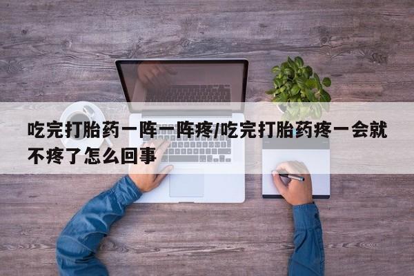米非米索吃完打胎药一阵一阵疼/吃完打胎药疼一会就不疼了怎么回事