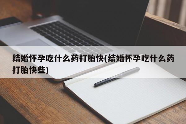 米非米索结婚怀孕吃什么药打胎快(结婚怀孕吃什么药打胎快些)