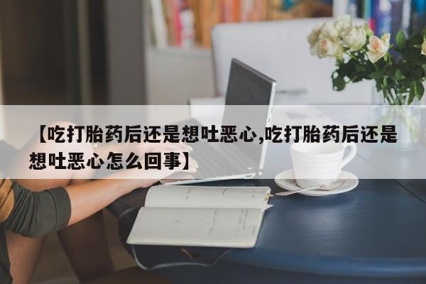 米非米索【吃打胎药后还是想吐恶心,吃打胎药后还是想吐恶心怎么回事】