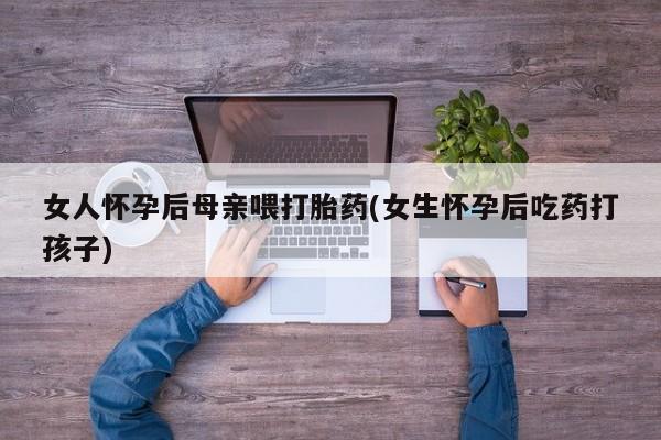 米非米索女人怀孕后母亲喂打胎药(女生怀孕后吃药打孩子)