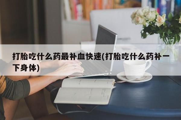 米非米索打胎吃什么药最补血快速(打胎吃什么药补一下身体)