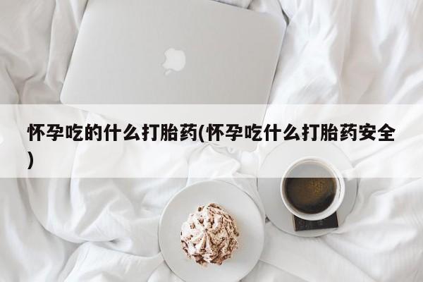 米非米索怀孕吃的什么打胎药(怀孕吃什么打胎药安全)