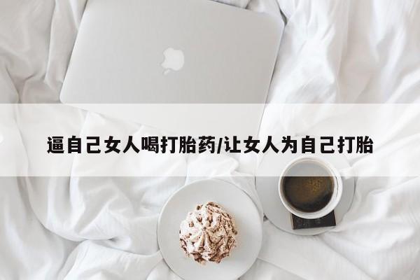 米非米索逼自己女人喝打胎药/让女人为自己打胎