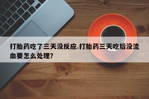 米非米索打胎药吃了三天没反应.打胎药三天吃后没流血要怎么处理？
