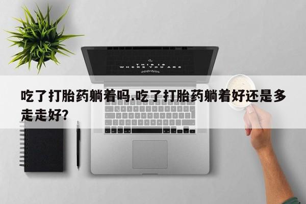 米非米索吃了打胎药躺着吗.吃了打胎药躺着好还是多走走好？