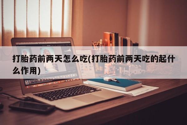 米非米索打胎药前两天怎么吃(打胎药前两天吃的起什么作用)