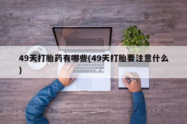 米非米索49天打胎药有哪些(49天打胎要注意什么)