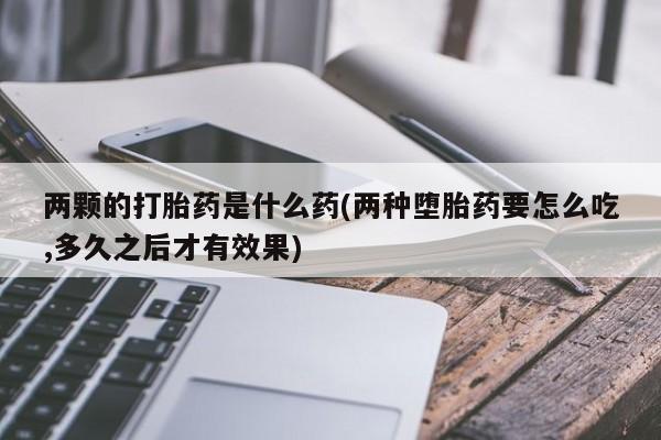 米非米索两颗的打胎药是什么药(两种堕胎药要怎么吃,多久之后才有效果)