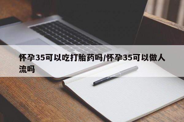 米非米索怀孕35可以吃打胎药吗/怀孕35可以做人流吗