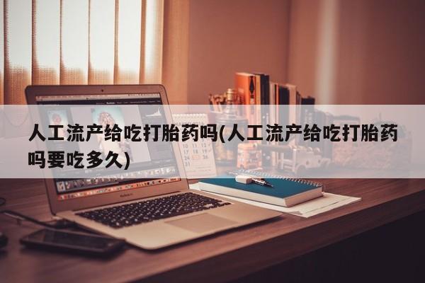 米非米索人工流产给吃打胎药吗(人工流产给吃打胎药吗要吃多久)