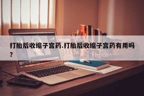 米非米索打胎后收缩子宫药.打胎后收缩子宫药有用吗？