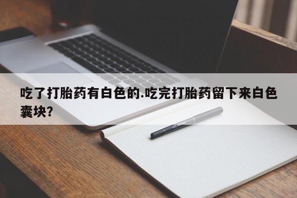 米非米索吃了打胎药有白色的.吃完打胎药留下来白色囊块?