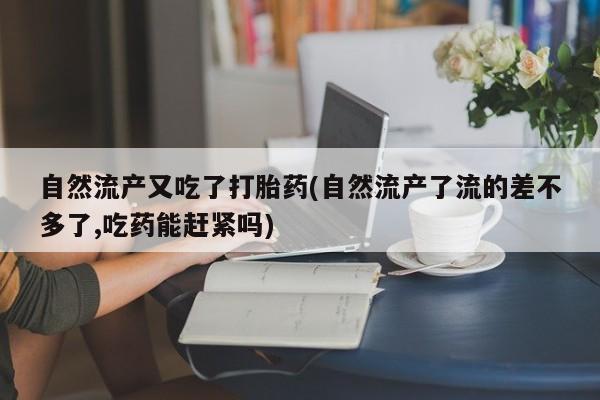 米非米索自然流产又吃了打胎药(自然流产了流的差不多了,吃药能赶紧吗)