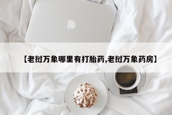 米非米索【老挝万象哪里有打胎药,老挝万象药房】