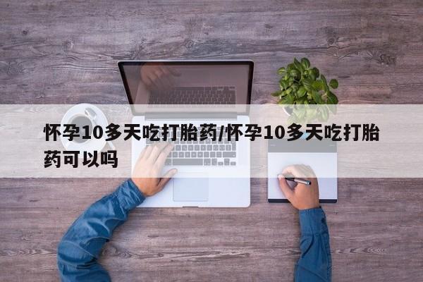 米非米索怀孕10多天吃打胎药/怀孕10多天吃打胎药可以吗