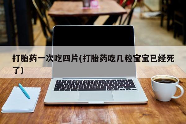 米非米索打胎药一次吃四片(打胎药吃几粒宝宝已经死了)