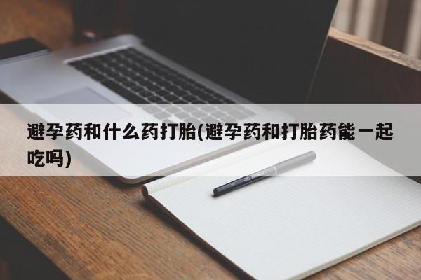 米非米索避孕药和什么药打胎(避孕药和打胎药能一起吃吗)