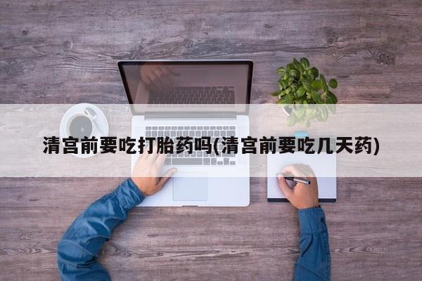 米非米索清宫前要吃打胎药吗(清宫前要吃几天药)