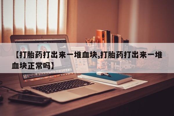 米非米索【打胎药打出来一堆血块,打胎药打出来一堆血块正常吗】