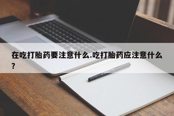 米非米索在吃打胎药要注意什么.吃打胎药应注意什么？