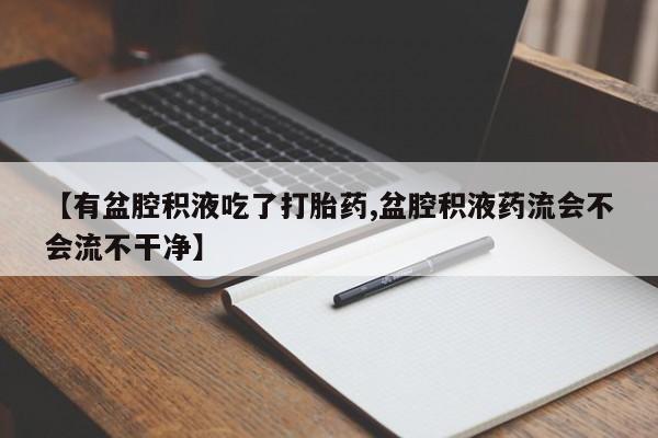 米非米索【有盆腔积液吃了打胎药,盆腔积液药流会不会流不干净】