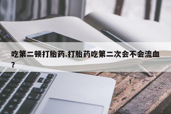 米非米索吃第二顿打胎药.打胎药吃第二次会不会流血？