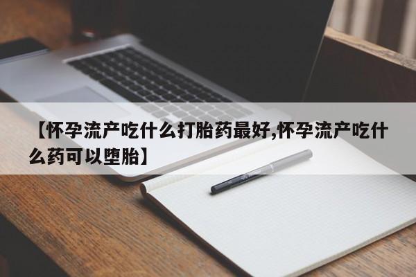 米非米索【怀孕流产吃什么打胎药最好,怀孕流产吃什么药可以堕胎】