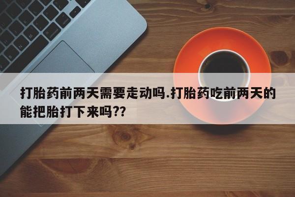 米非米索打胎药前两天需要走动吗.打胎药吃前两天的能把胎打下来吗?？