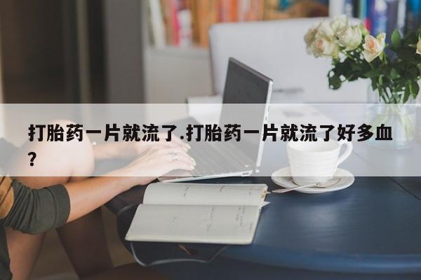 米非米索打胎药一片就流了.打胎药一片就流了好多血？