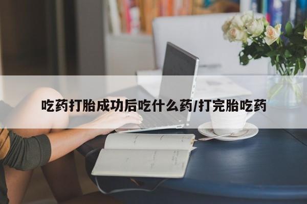 米非米索吃药打胎成功后吃什么药/打完胎吃药