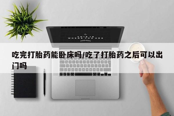 米非米索吃完打胎药能卧床吗/吃了打胎药之后可以出门吗