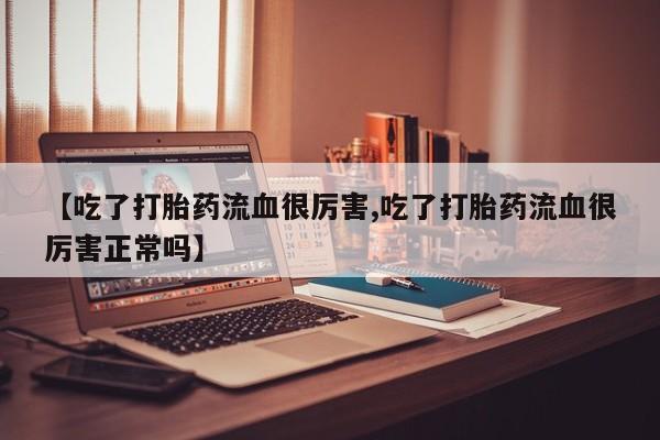 米非米索【吃了打胎药流血很厉害,吃了打胎药流血很厉害正常吗】