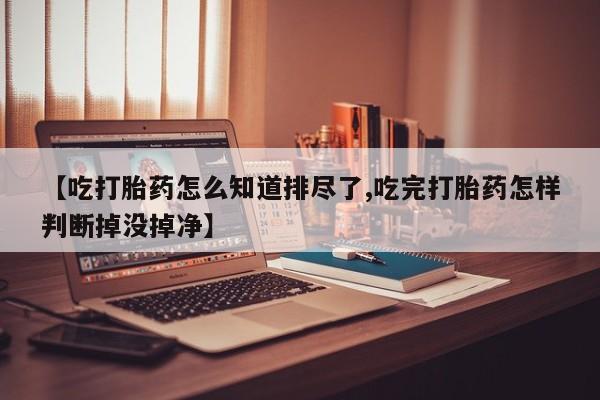 米非米索【吃打胎药怎么知道排尽了,吃完打胎药怎样判断掉没掉净】