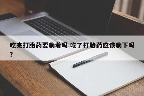 米非米索吃完打胎药要躺着吗.吃了打胎药应该躺下吗？