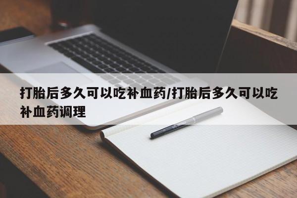 米非米索打胎后多久可以吃补血药/打胎后多久可以吃补血药调理
