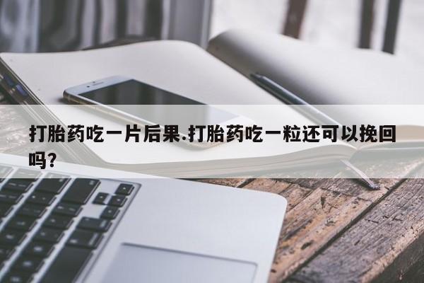 米非米索打胎药吃一片后果.打胎药吃一粒还可以挽回吗？