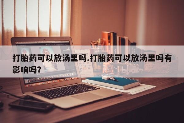 米非米索打胎药可以放汤里吗.打胎药可以放汤里吗有影响吗？