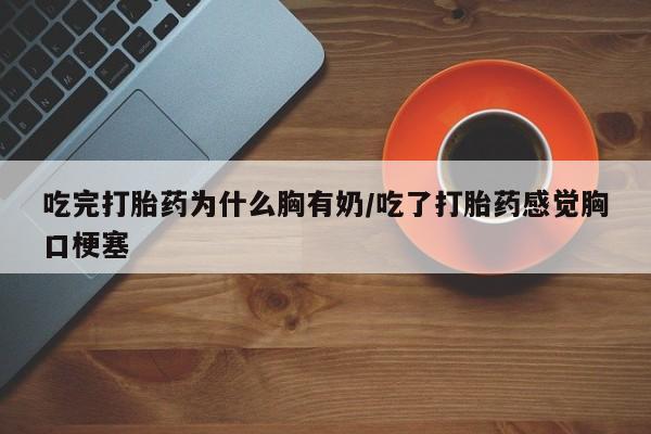 米非米索吃完打胎药为什么胸有奶/吃了打胎药感觉胸口梗塞