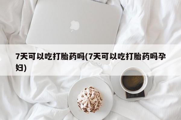 米非米索7天可以吃打胎药吗(7天可以吃打胎药吗孕妇)