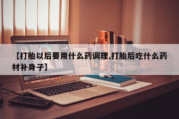米非米索【打胎以后要用什么药调理,打胎后吃什么药材补身子】
