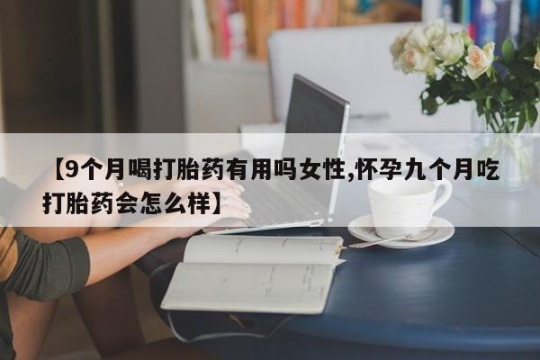 米非米索【9个月喝打胎药有用吗女性,怀孕九个月吃打胎药会怎么样】
