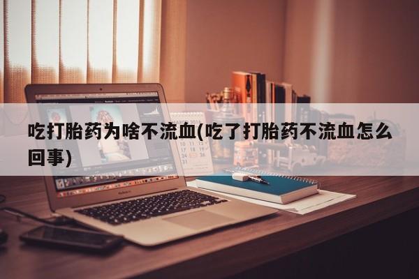 米非米索吃打胎药为啥不流血(吃了打胎药不流血怎么回事)