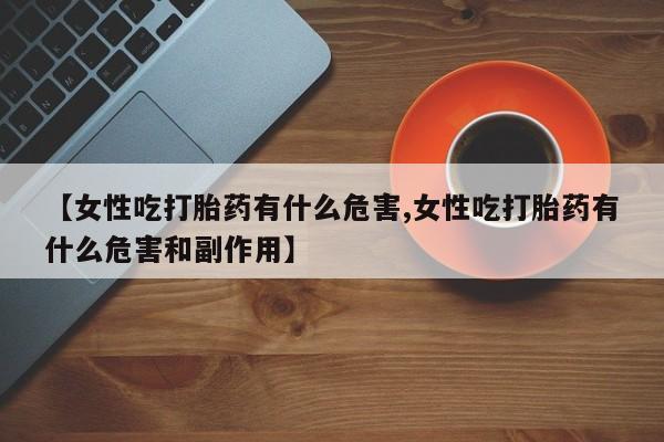 米非米索【女性吃打胎药有什么危害,女性吃打胎药有什么危害和副作用】
