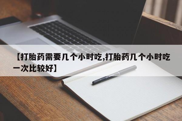 米非米索【打胎药需要几个小时吃,打胎药几个小时吃一次比较好】