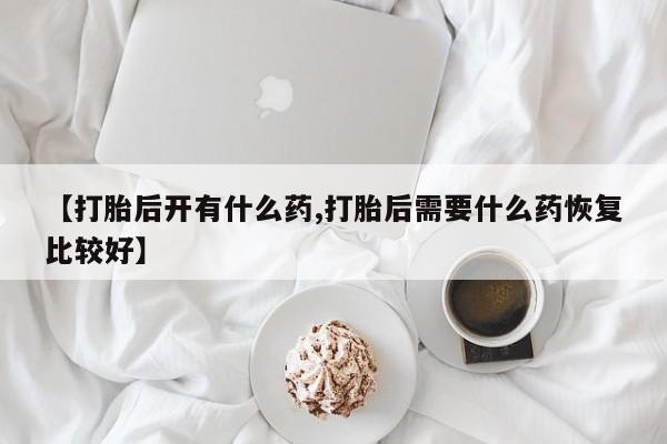 米非米索【打胎后开有什么药,打胎后需要什么药恢复比较好】