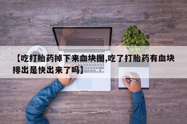 米非米索【吃打胎药掉下来血块图,吃了打胎药有血块排出是快出来了吗】