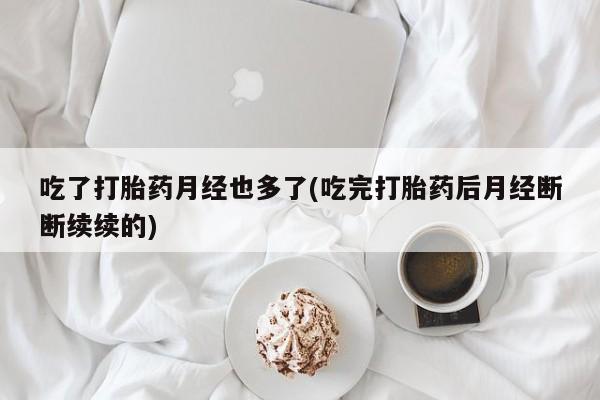 米非米索吃了打胎药月经也多了(吃完打胎药后月经断断续续的)