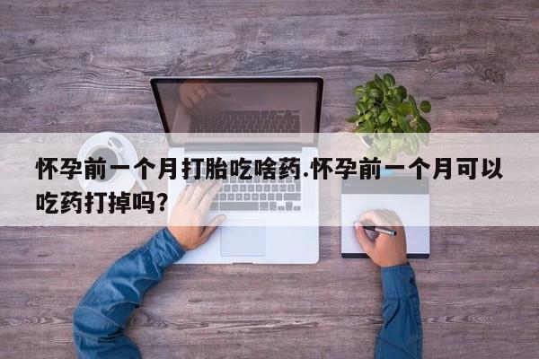 米非米索怀孕前一个月打胎吃啥药.怀孕前一个月可以吃药打掉吗？