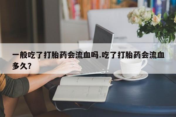 米非米索一般吃了打胎药会流血吗.吃了打胎药会流血多久?