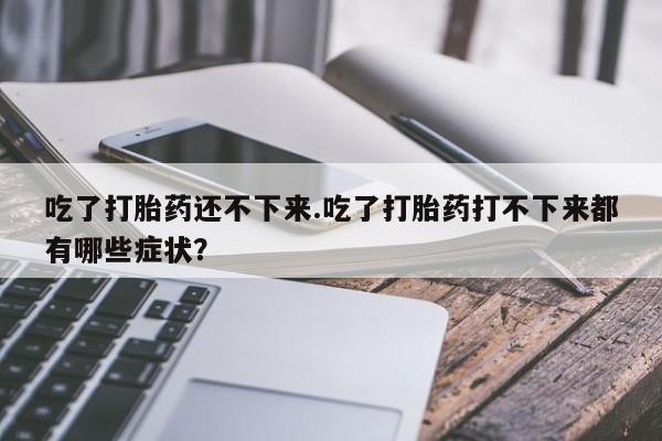 米非米索吃了打胎药还不下来.吃了打胎药打不下来都有哪些症状?